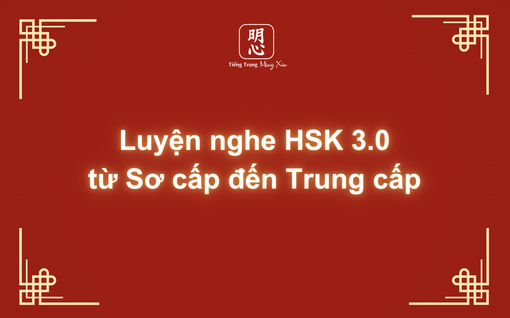 Luyện nghe HSK 3.0 từ Sơ cấp đến Trung cấp không bị bắt đợt âm